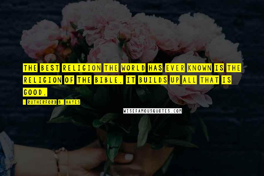 Rutherford B. Hayes Quotes: The best religion the world has ever known is the religion of the Bible. It builds up all that is good.