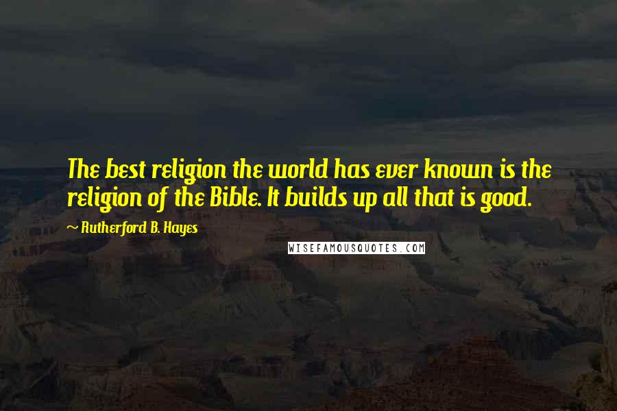 Rutherford B. Hayes Quotes: The best religion the world has ever known is the religion of the Bible. It builds up all that is good.