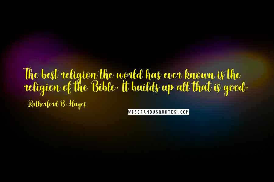 Rutherford B. Hayes Quotes: The best religion the world has ever known is the religion of the Bible. It builds up all that is good.