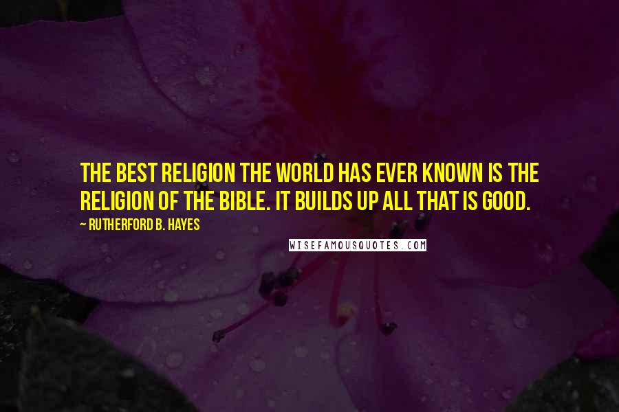 Rutherford B. Hayes Quotes: The best religion the world has ever known is the religion of the Bible. It builds up all that is good.