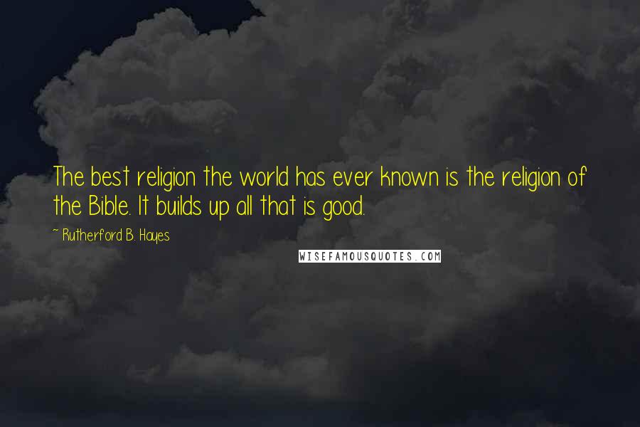Rutherford B. Hayes Quotes: The best religion the world has ever known is the religion of the Bible. It builds up all that is good.