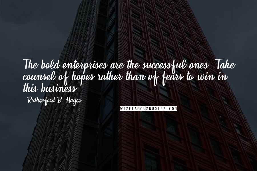 Rutherford B. Hayes Quotes: The bold enterprises are the successful ones. Take counsel of hopes rather than of fears to win in this business.