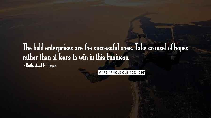 Rutherford B. Hayes Quotes: The bold enterprises are the successful ones. Take counsel of hopes rather than of fears to win in this business.
