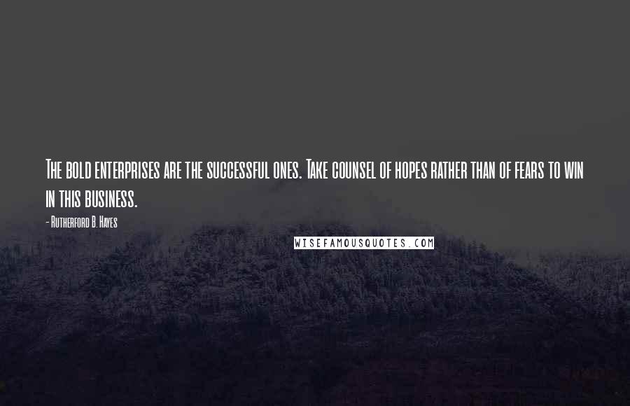Rutherford B. Hayes Quotes: The bold enterprises are the successful ones. Take counsel of hopes rather than of fears to win in this business.