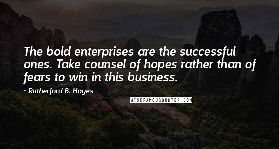 Rutherford B. Hayes Quotes: The bold enterprises are the successful ones. Take counsel of hopes rather than of fears to win in this business.