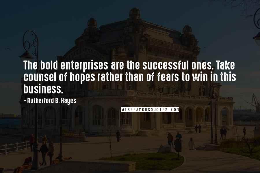 Rutherford B. Hayes Quotes: The bold enterprises are the successful ones. Take counsel of hopes rather than of fears to win in this business.
