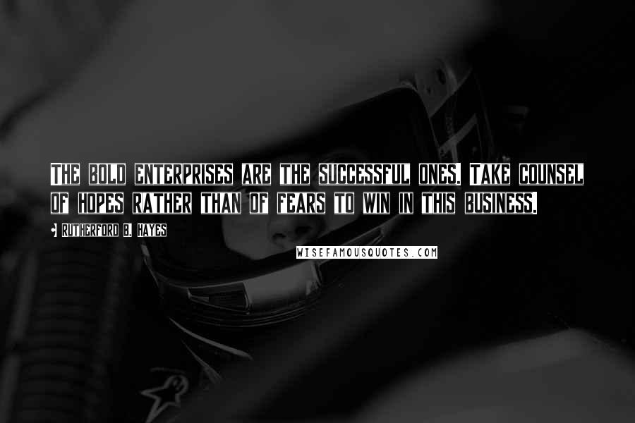 Rutherford B. Hayes Quotes: The bold enterprises are the successful ones. Take counsel of hopes rather than of fears to win in this business.