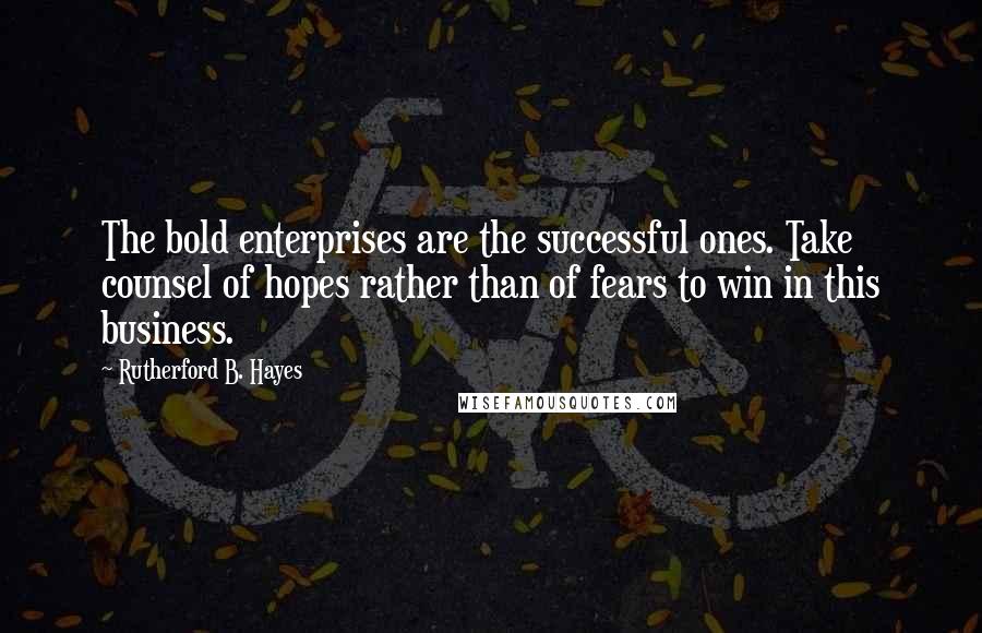 Rutherford B. Hayes Quotes: The bold enterprises are the successful ones. Take counsel of hopes rather than of fears to win in this business.