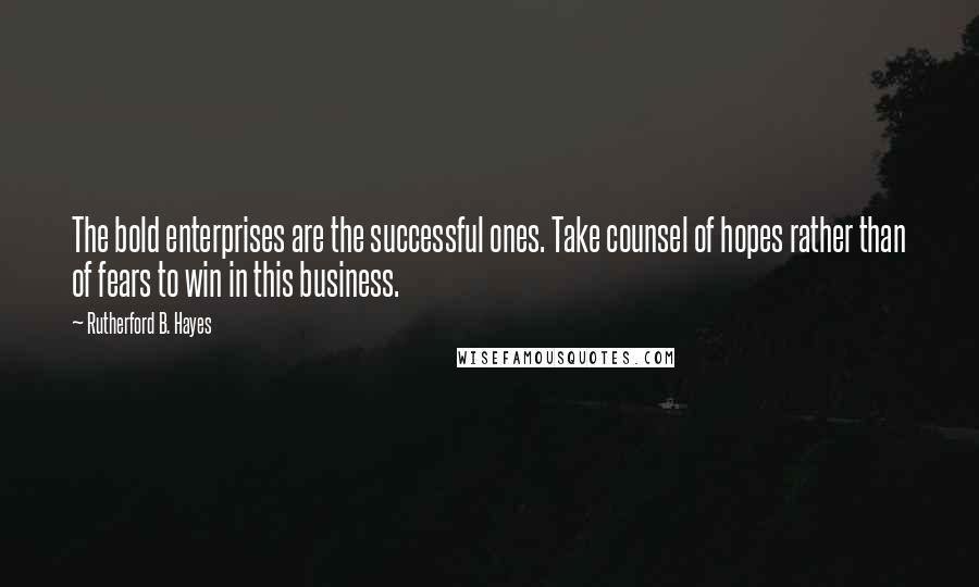 Rutherford B. Hayes Quotes: The bold enterprises are the successful ones. Take counsel of hopes rather than of fears to win in this business.
