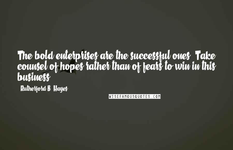 Rutherford B. Hayes Quotes: The bold enterprises are the successful ones. Take counsel of hopes rather than of fears to win in this business.