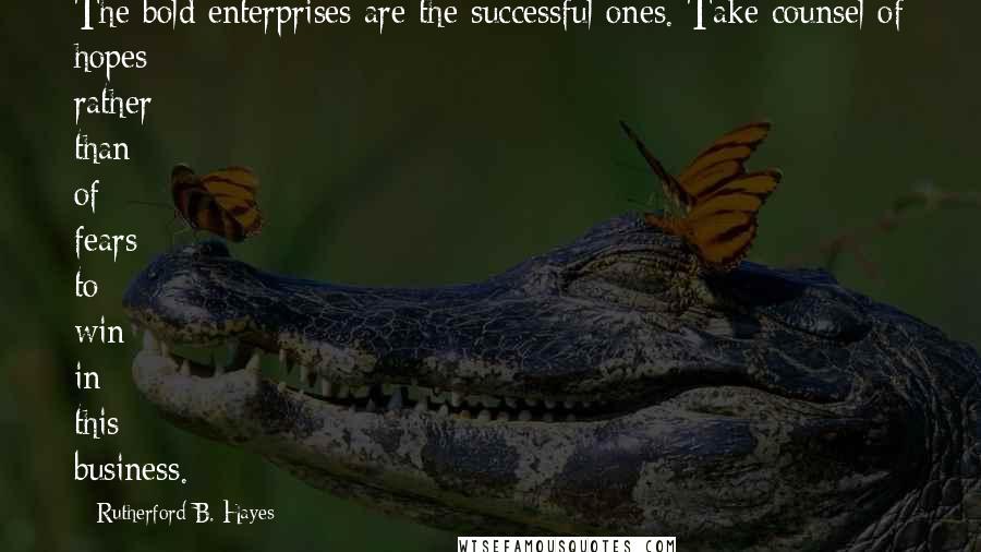 Rutherford B. Hayes Quotes: The bold enterprises are the successful ones. Take counsel of hopes rather than of fears to win in this business.