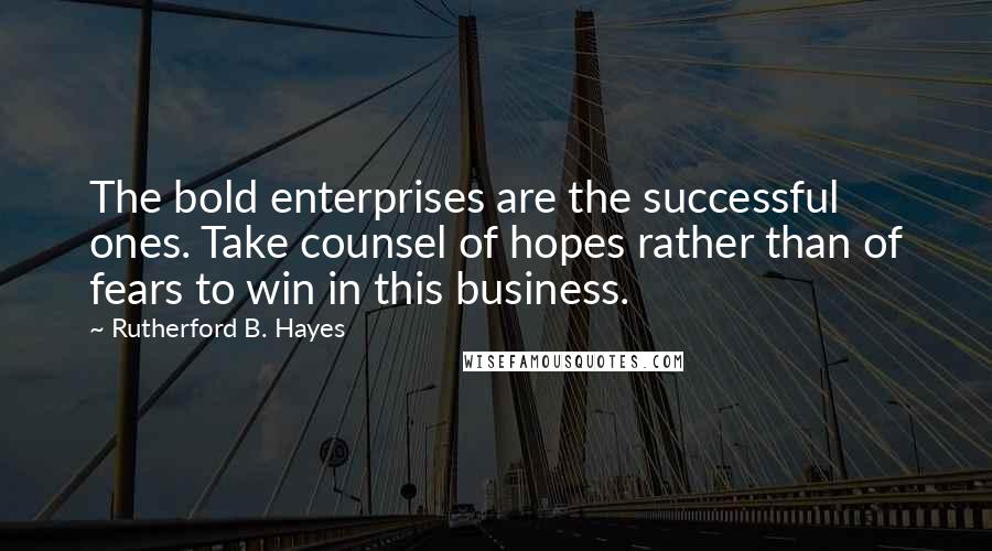 Rutherford B. Hayes Quotes: The bold enterprises are the successful ones. Take counsel of hopes rather than of fears to win in this business.