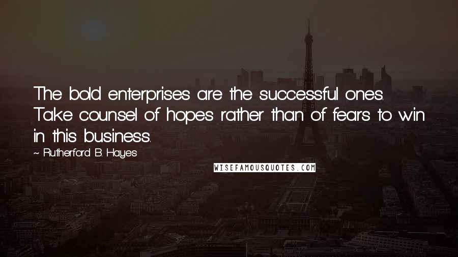Rutherford B. Hayes Quotes: The bold enterprises are the successful ones. Take counsel of hopes rather than of fears to win in this business.