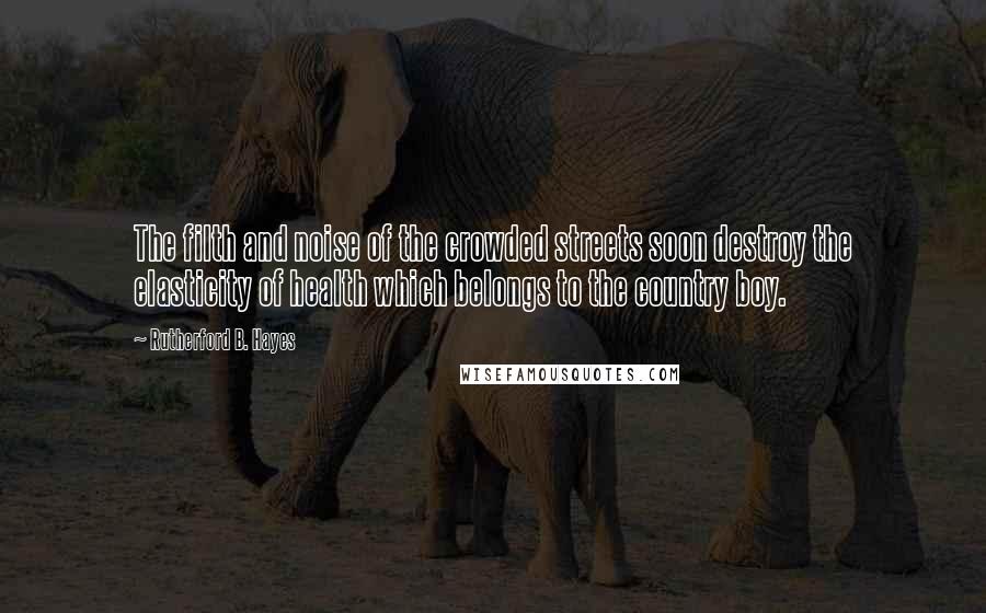 Rutherford B. Hayes Quotes: The filth and noise of the crowded streets soon destroy the elasticity of health which belongs to the country boy.