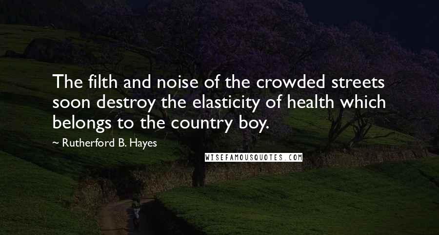 Rutherford B. Hayes Quotes: The filth and noise of the crowded streets soon destroy the elasticity of health which belongs to the country boy.