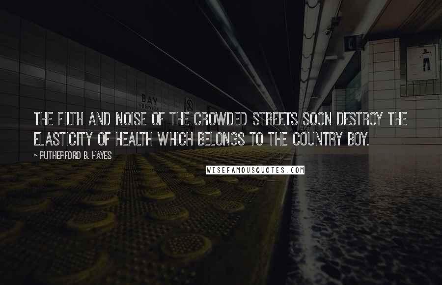 Rutherford B. Hayes Quotes: The filth and noise of the crowded streets soon destroy the elasticity of health which belongs to the country boy.