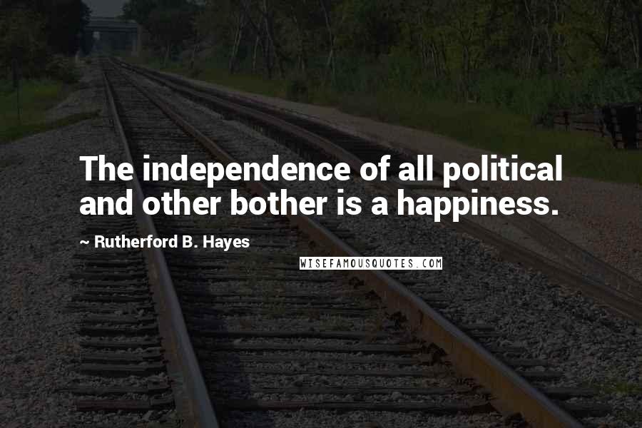 Rutherford B. Hayes Quotes: The independence of all political and other bother is a happiness.