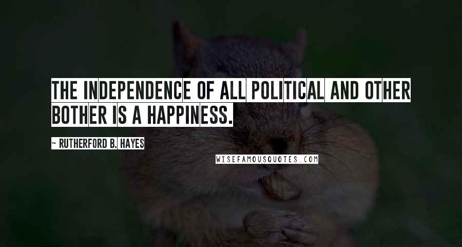 Rutherford B. Hayes Quotes: The independence of all political and other bother is a happiness.