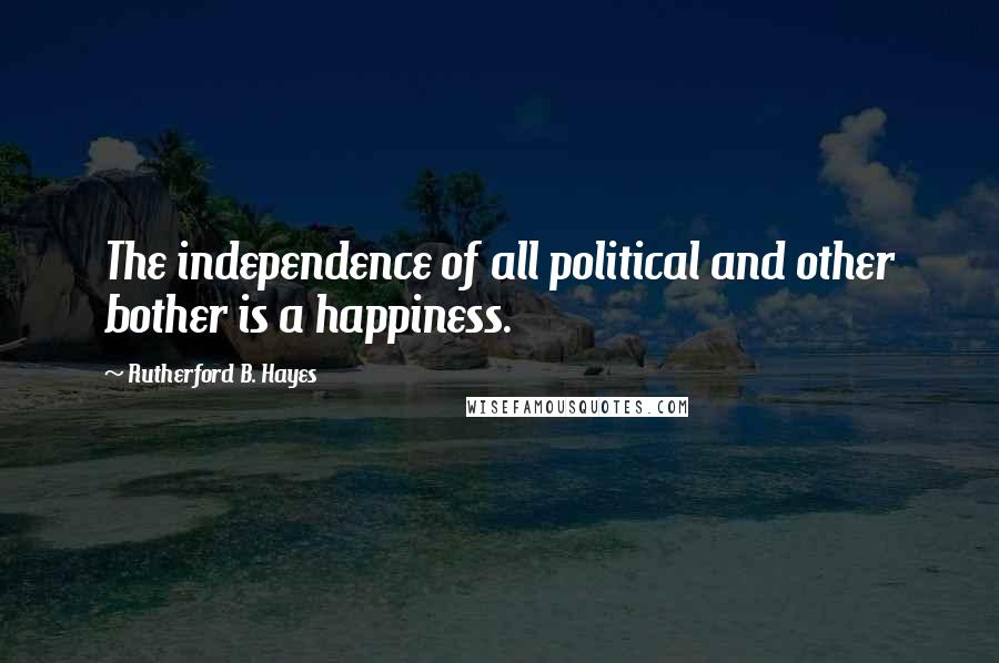 Rutherford B. Hayes Quotes: The independence of all political and other bother is a happiness.