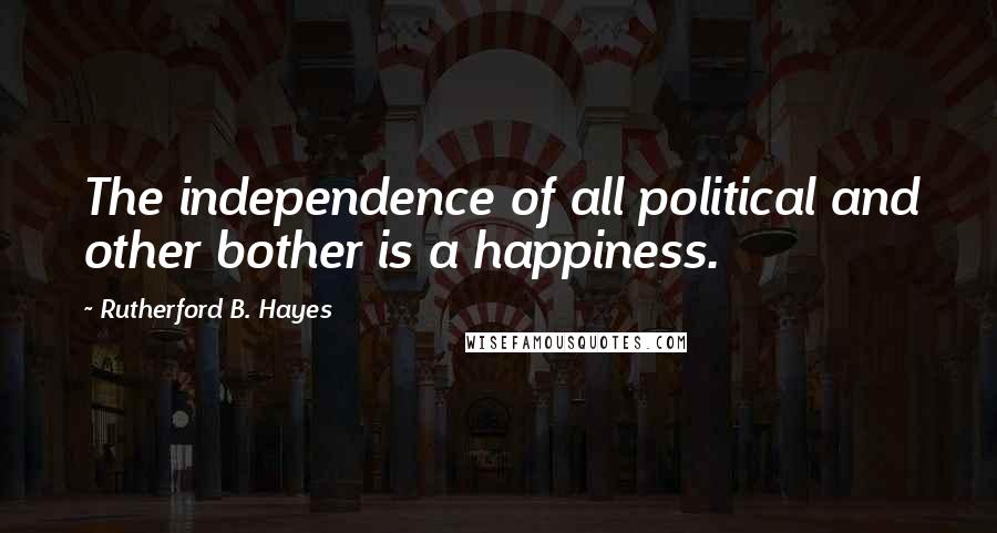 Rutherford B. Hayes Quotes: The independence of all political and other bother is a happiness.