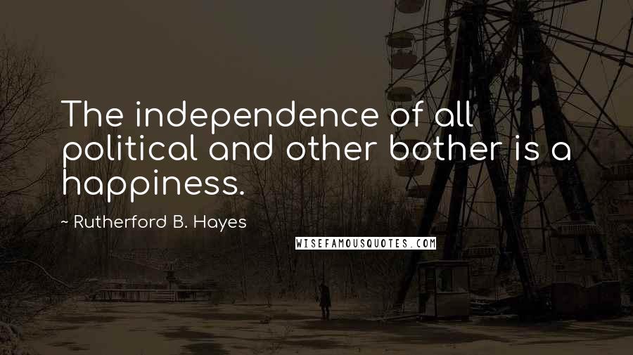 Rutherford B. Hayes Quotes: The independence of all political and other bother is a happiness.