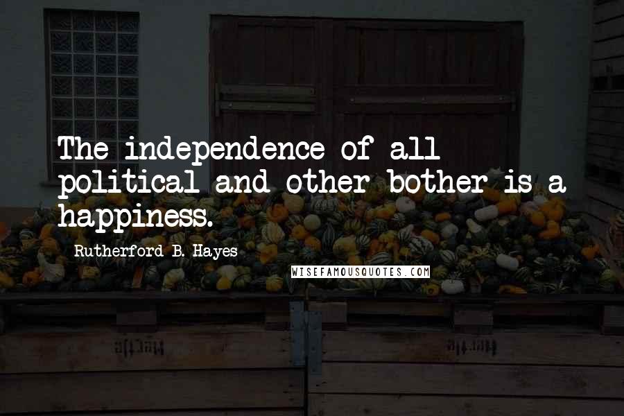 Rutherford B. Hayes Quotes: The independence of all political and other bother is a happiness.