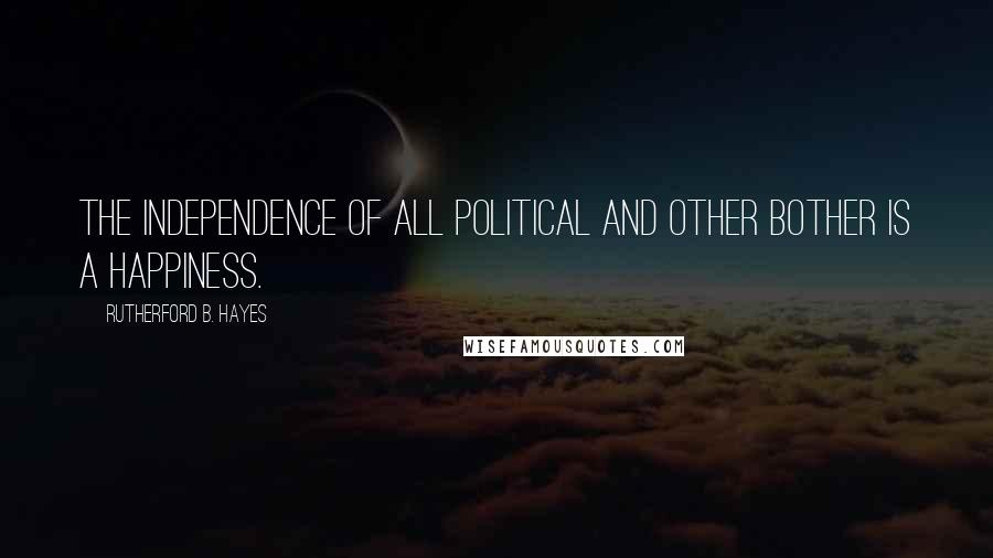 Rutherford B. Hayes Quotes: The independence of all political and other bother is a happiness.
