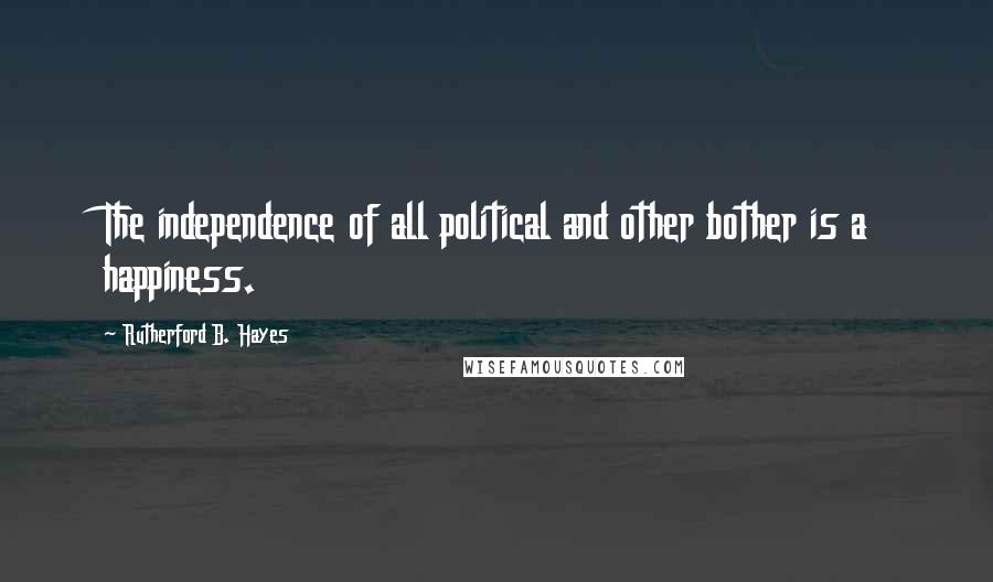 Rutherford B. Hayes Quotes: The independence of all political and other bother is a happiness.