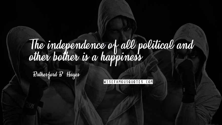 Rutherford B. Hayes Quotes: The independence of all political and other bother is a happiness.