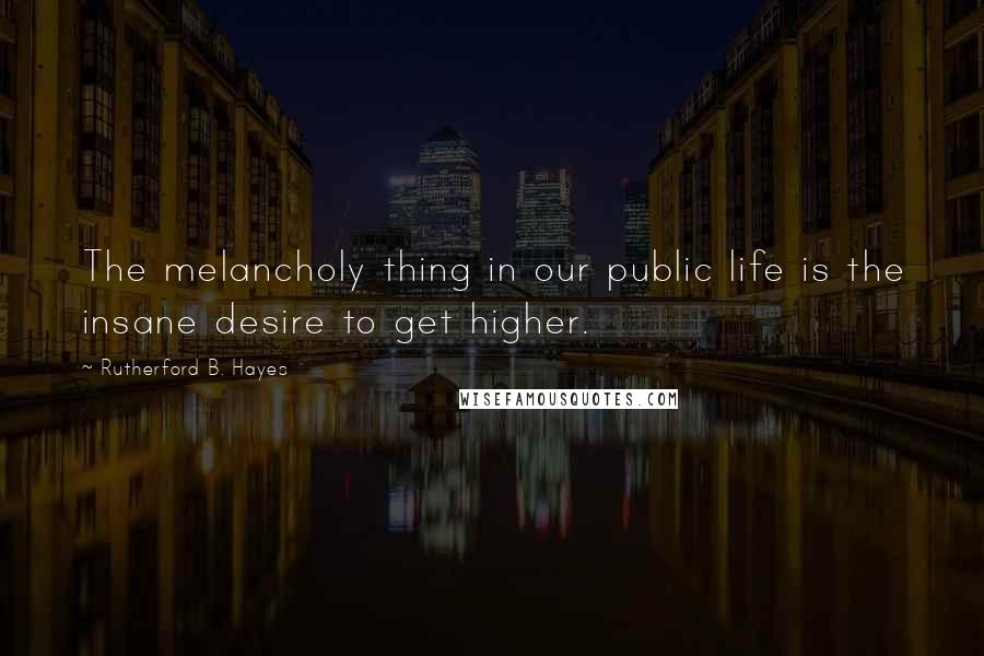 Rutherford B. Hayes Quotes: The melancholy thing in our public life is the insane desire to get higher.