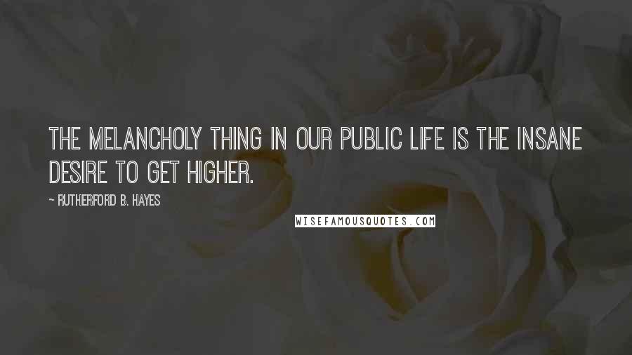 Rutherford B. Hayes Quotes: The melancholy thing in our public life is the insane desire to get higher.