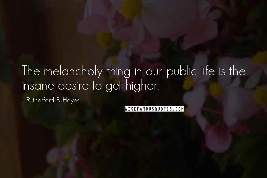 Rutherford B. Hayes Quotes: The melancholy thing in our public life is the insane desire to get higher.