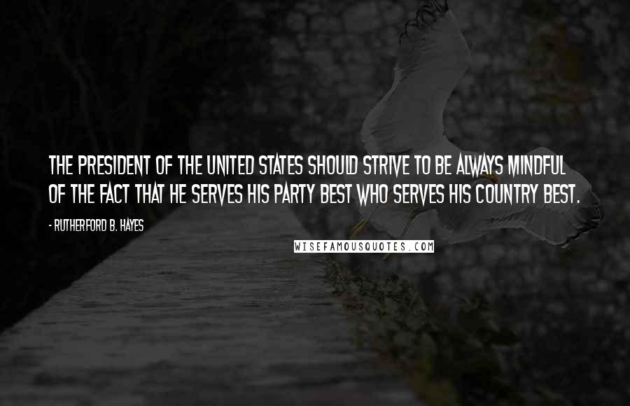 Rutherford B. Hayes Quotes: The President of the United States should strive to be always mindful of the fact that he serves his party best who serves his country best.