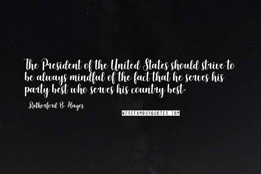 Rutherford B. Hayes Quotes: The President of the United States should strive to be always mindful of the fact that he serves his party best who serves his country best.