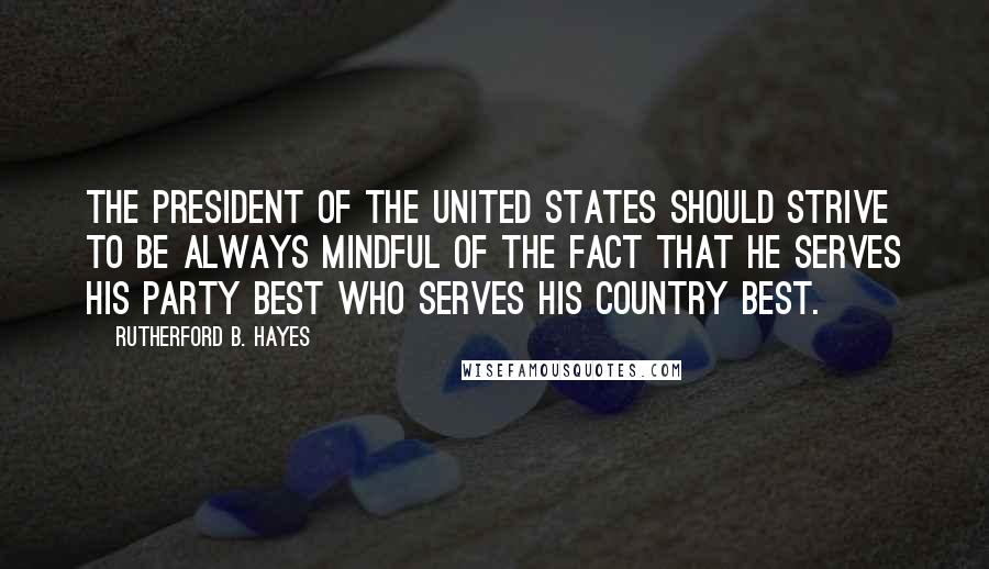 Rutherford B. Hayes Quotes: The President of the United States should strive to be always mindful of the fact that he serves his party best who serves his country best.