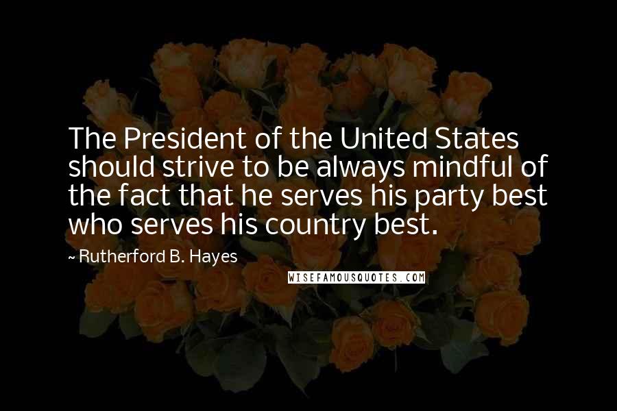 Rutherford B. Hayes Quotes: The President of the United States should strive to be always mindful of the fact that he serves his party best who serves his country best.