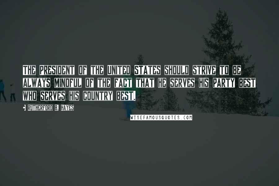 Rutherford B. Hayes Quotes: The President of the United States should strive to be always mindful of the fact that he serves his party best who serves his country best.
