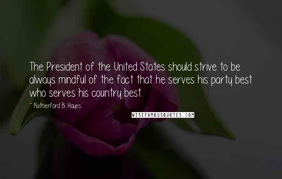 Rutherford B. Hayes Quotes: The President of the United States should strive to be always mindful of the fact that he serves his party best who serves his country best.