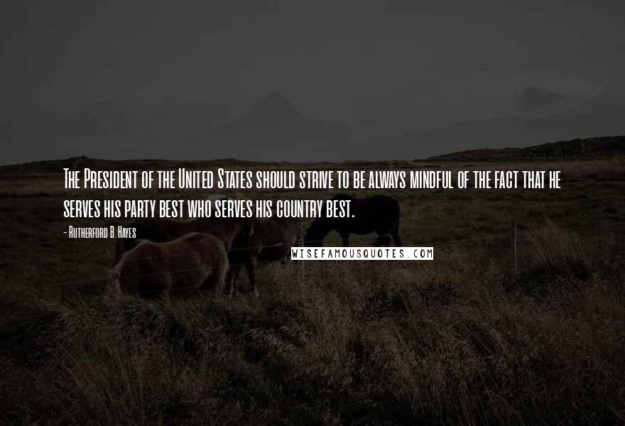 Rutherford B. Hayes Quotes: The President of the United States should strive to be always mindful of the fact that he serves his party best who serves his country best.