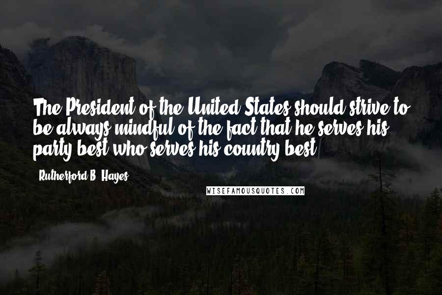 Rutherford B. Hayes Quotes: The President of the United States should strive to be always mindful of the fact that he serves his party best who serves his country best.