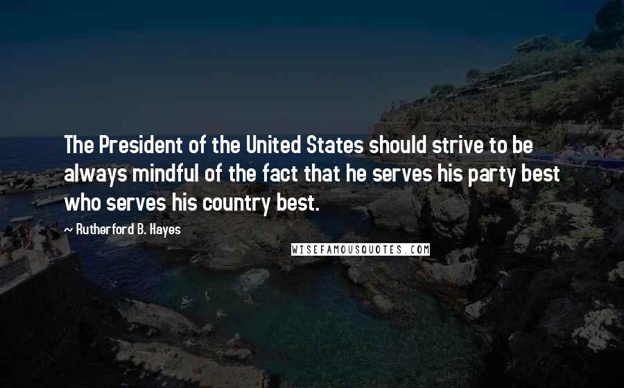 Rutherford B. Hayes Quotes: The President of the United States should strive to be always mindful of the fact that he serves his party best who serves his country best.