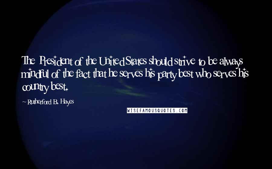 Rutherford B. Hayes Quotes: The President of the United States should strive to be always mindful of the fact that he serves his party best who serves his country best.