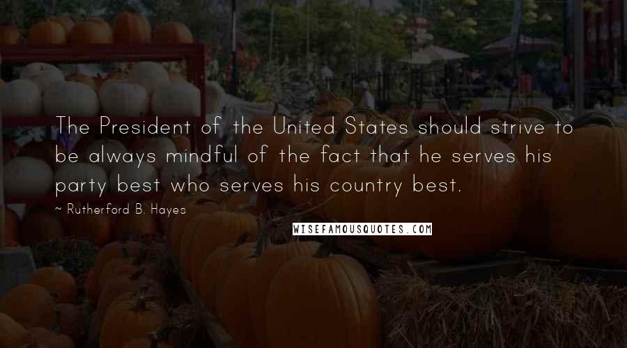 Rutherford B. Hayes Quotes: The President of the United States should strive to be always mindful of the fact that he serves his party best who serves his country best.