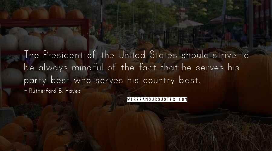 Rutherford B. Hayes Quotes: The President of the United States should strive to be always mindful of the fact that he serves his party best who serves his country best.