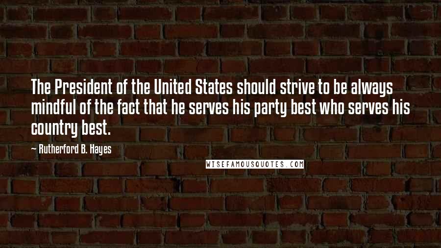 Rutherford B. Hayes Quotes: The President of the United States should strive to be always mindful of the fact that he serves his party best who serves his country best.