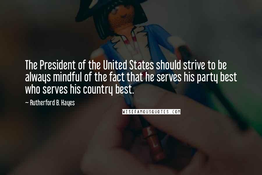 Rutherford B. Hayes Quotes: The President of the United States should strive to be always mindful of the fact that he serves his party best who serves his country best.