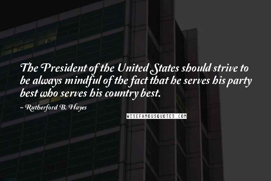 Rutherford B. Hayes Quotes: The President of the United States should strive to be always mindful of the fact that he serves his party best who serves his country best.