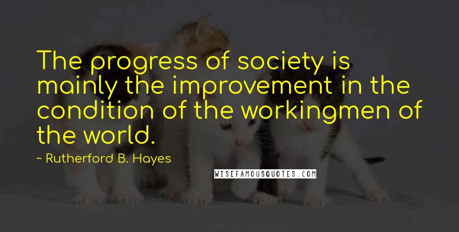 Rutherford B. Hayes Quotes: The progress of society is mainly the improvement in the condition of the workingmen of the world.