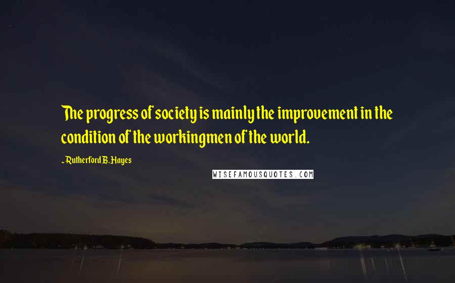 Rutherford B. Hayes Quotes: The progress of society is mainly the improvement in the condition of the workingmen of the world.