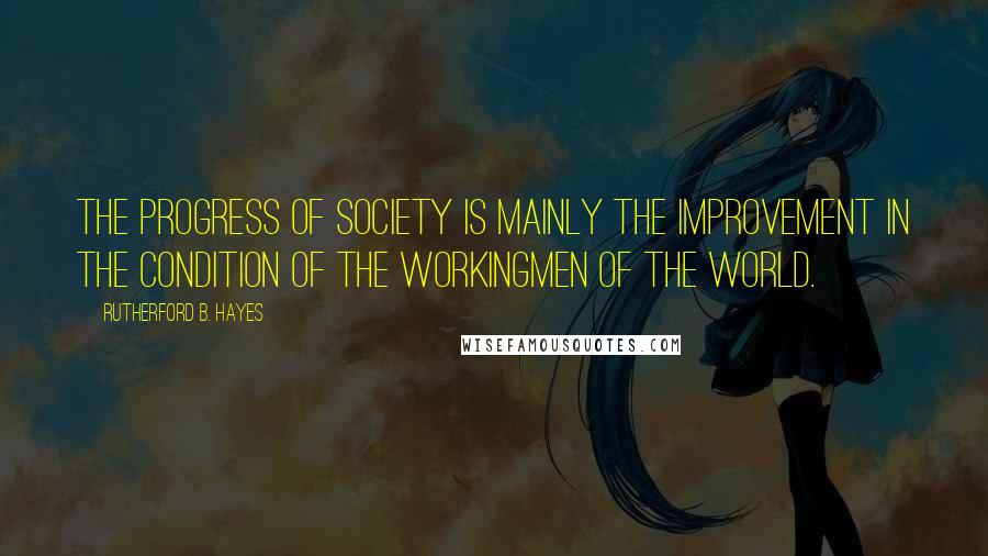 Rutherford B. Hayes Quotes: The progress of society is mainly the improvement in the condition of the workingmen of the world.